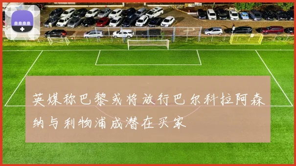 英媒称巴黎或将放行巴尔科拉阿森纳与利物浦成潜在买家