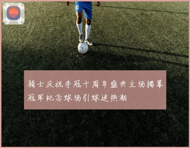 骑士庆祝夺冠十周年盛典主场揭幕冠军纪念球场引球迷热潮