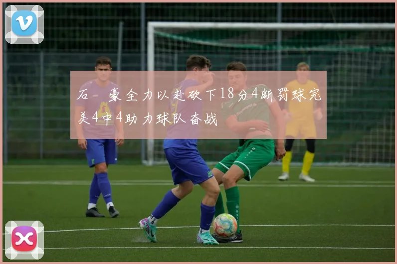 石洺豪全力以赴砍下18分4断罚球完美4中4助力球队奋战