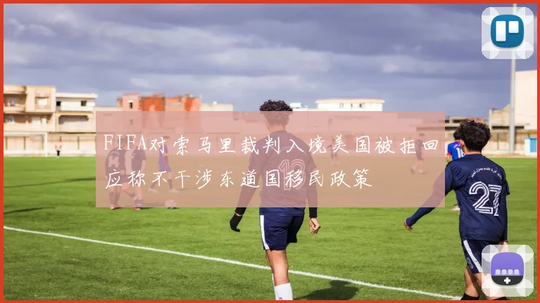 FIFA对索马里裁判入境美国被拒回应称不干涉东道国移民政策