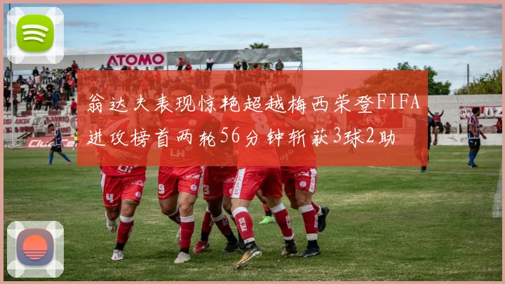 翁达夫表现惊艳超越梅西荣登FIFA进攻榜首两轮56分钟斩获3球2助