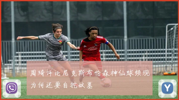 周琦评论尼克斯布伦森神仙球频现为何还要自挖坟墓