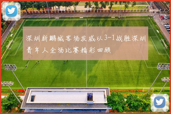 深圳新鹏城客场发威以3-1战胜深圳青年人全场比赛精彩回顾