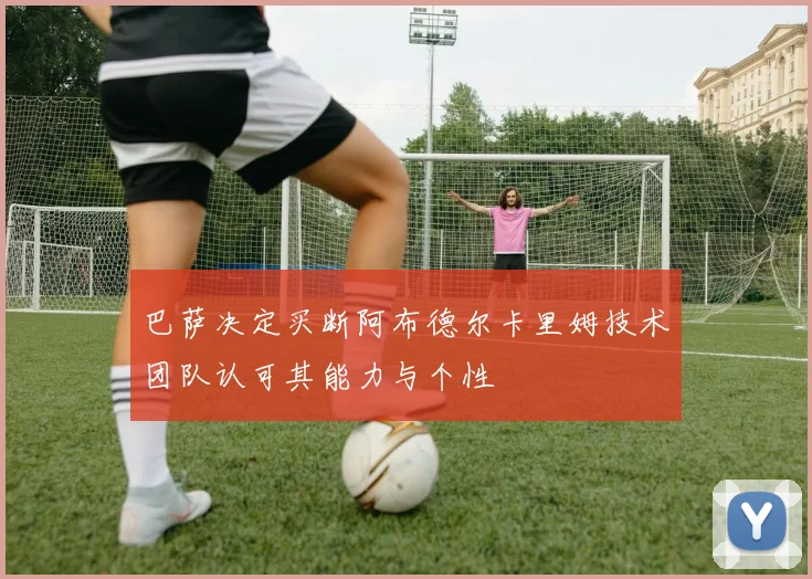 巴萨决定买断阿布德尔卡里姆技术团队认可其能力与个性