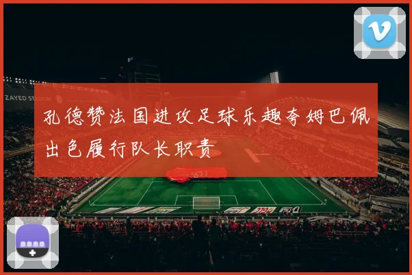 孔德赞法国进攻足球乐趣夸姆巴佩出色履行队长职责