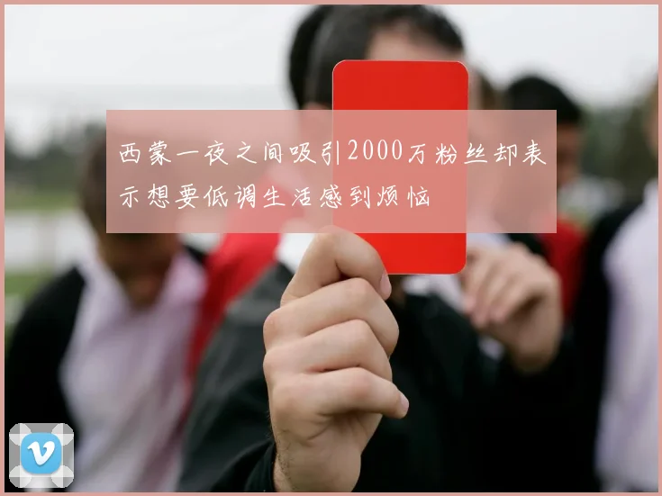 西蒙一夜之间吸引2000万粉丝却表示想要低调生活感到烦恼