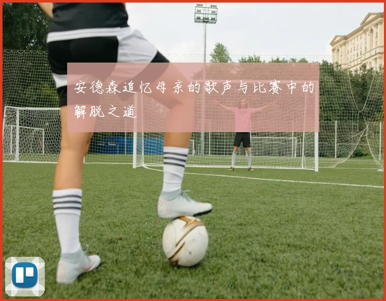 安德森追忆母亲的歌声与比赛中的解脱之道