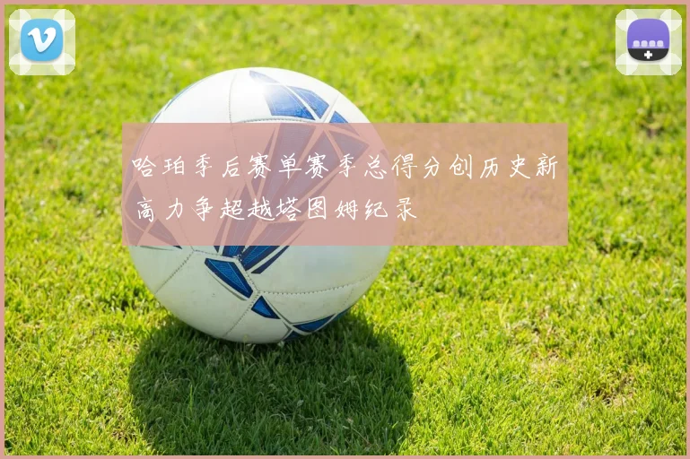 哈珀季后赛单赛季总得分创历史新高力争超越塔图姆纪录